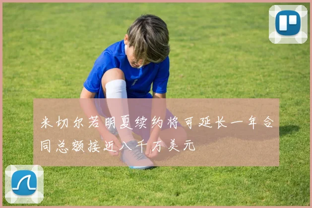 米切尔若明夏续约将可延长一年合同总额接近八千万美元