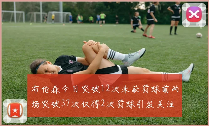 布伦森今日突破12次未获罚球前两场突破37次仅得2次罚球引发关注