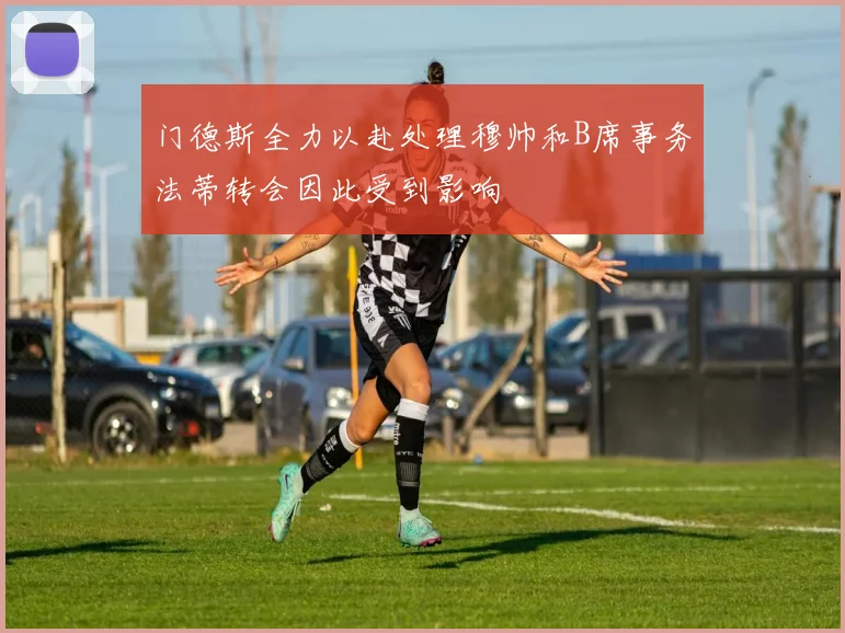 门德斯全力以赴处理穆帅和B席事务法蒂转会因此受到影响