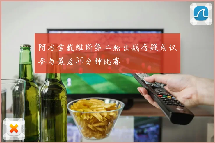 阿方索戴维斯第二轮出战存疑或仅参与最后30分钟比赛