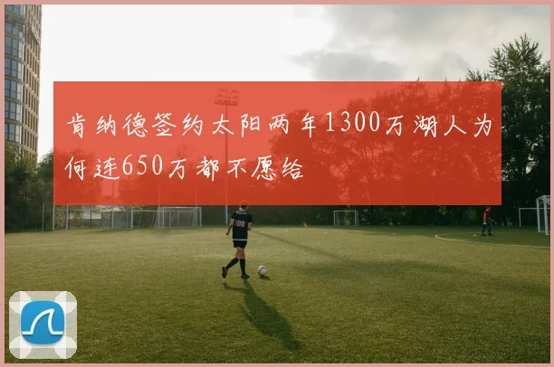 肯纳德签约太阳两年1300万湖人为何连650万都不愿给