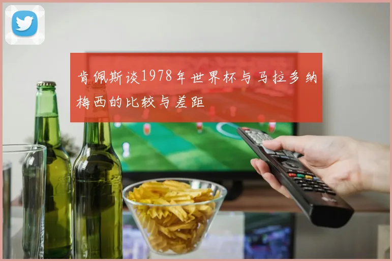 肯佩斯谈1978年世界杯与马拉多纳梅西的比较与差距