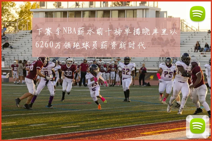 下赛季NBA薪水前十榜单揭晓库里以6260万领跑球员薪资新时代