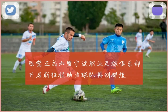 陈骜正式加盟宁波职业足球俱乐部开启新征程助力球队再创辉煌