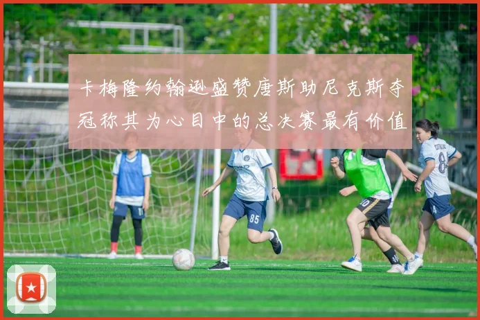 卡梅隆约翰逊盛赞唐斯助尼克斯夺冠称其为心目中的总决赛最有价值球员