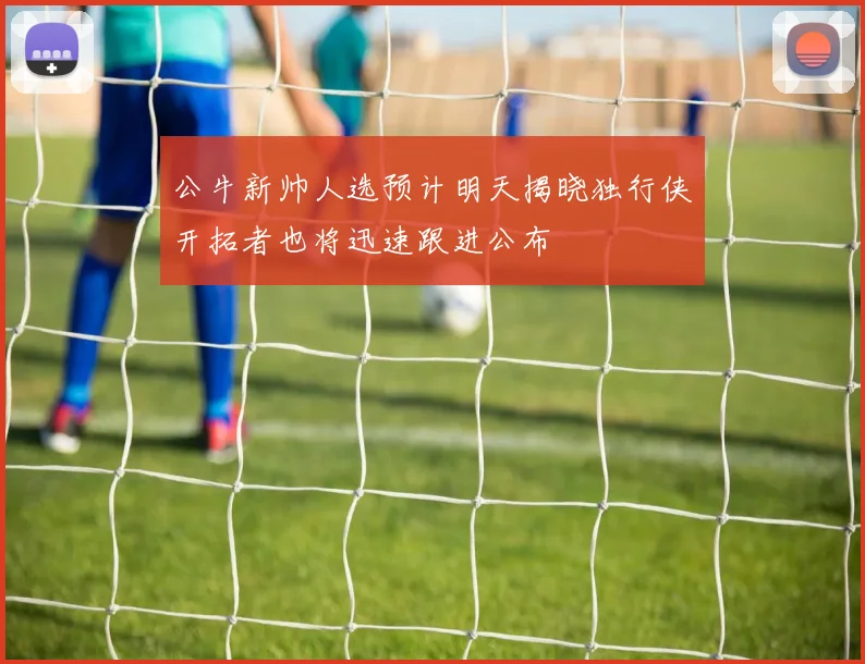 公牛新帅人选预计明天揭晓独行侠开拓者也将迅速跟进公布