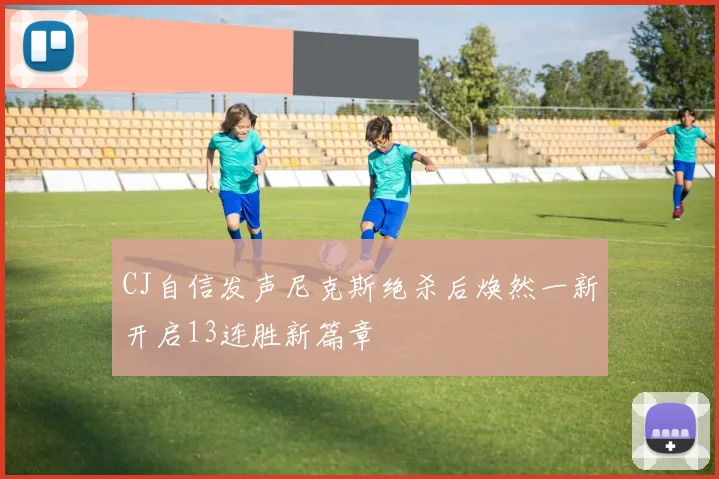 CJ自信发声尼克斯绝杀后焕然一新开启13连胜新篇章