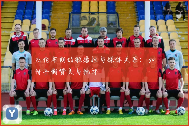 杰伦布朗的敏感性与媒体关系：如何平衡赞美与批评